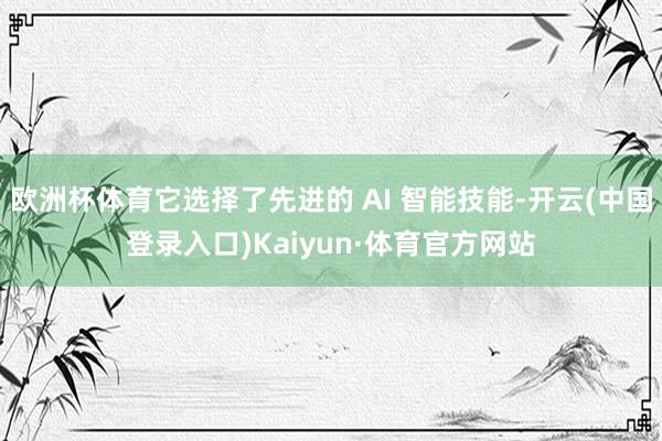 欧洲杯体育它选择了先进的 AI 智能技能-开云(中国登录入口)Kaiyun·体育官方网站