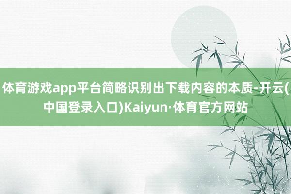 体育游戏app平台简略识别出下载内容的本质-开云(中国登录入口)Kaiyun·体育官方网站